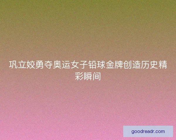 巩立姣勇夺奥运女子铅球金牌创造历史精彩瞬间