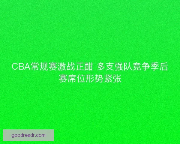 CBA常规赛激战正酣 多支强队竞争季后赛席位形势紧张
