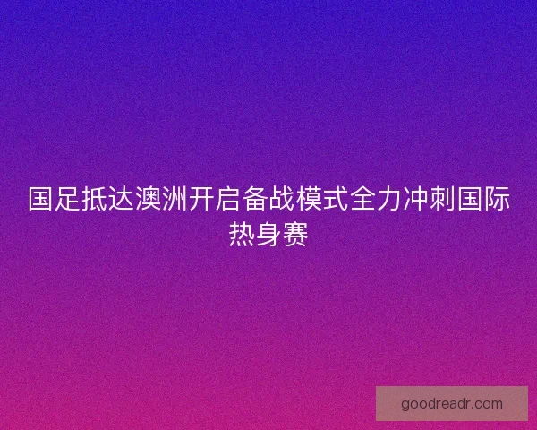 国足抵达澳洲开启备战模式全力冲刺国际热身赛 国足抵达澳洲开启备战模式全力冲刺国际热身赛