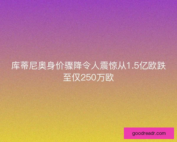 库蒂尼奥身价骤降令人震惊从1.5亿欧跌至仅250万欧 库蒂尼奥身价骤降令人震惊从1.5亿欧跌至仅250万欧