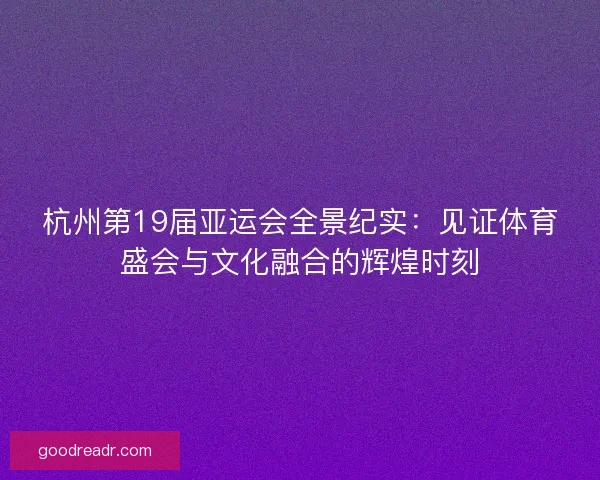 杭州第19届亚运会全景纪实：见证体育盛会与文化融合的辉煌时刻