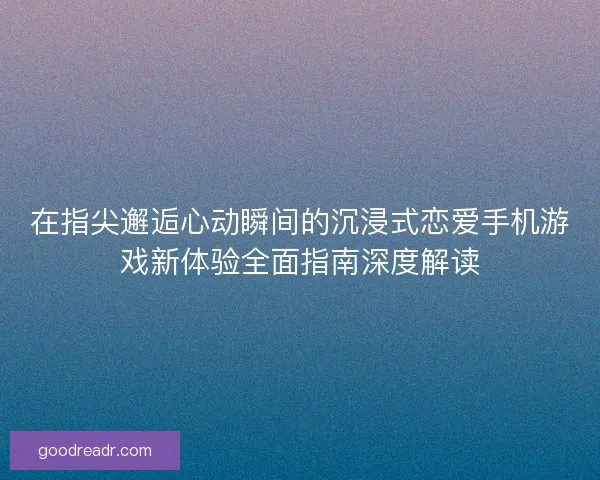 在指尖邂逅心动瞬间的沉浸式恋爱手机游戏新体验全面指南深度解读