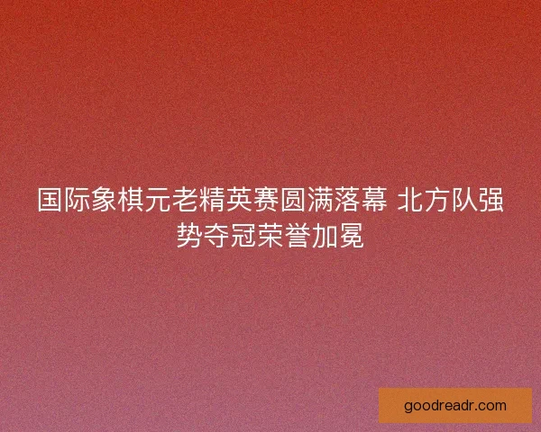 国际象棋元老精英赛圆满落幕 北方队强势夺冠荣誉加冕
