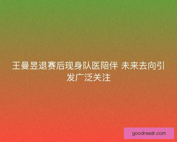 王曼昱退赛后现身队医陪伴 未来去向引发广泛关注