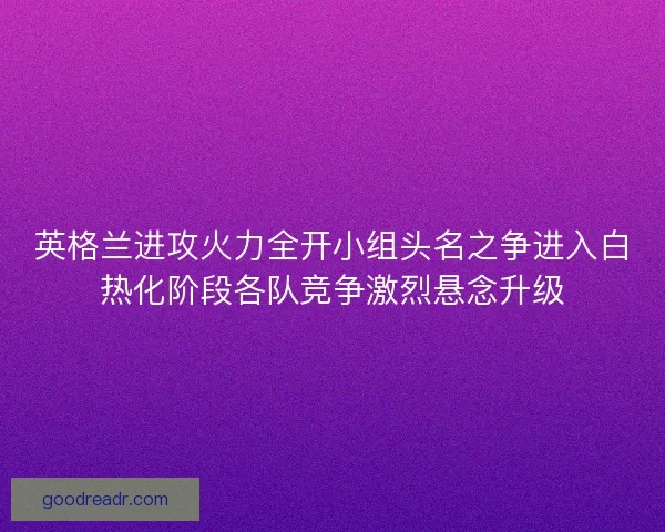 英格兰进攻火力全开小组头名之争进入白热化阶段各队竞争激烈悬念升级