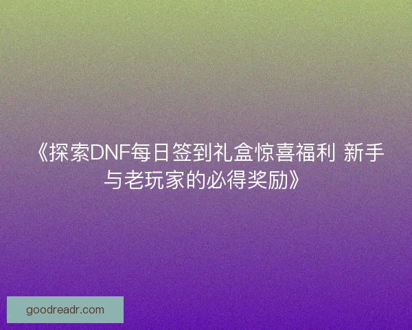 《探索DNF每日签到礼盒惊喜福利 新手与老玩家的必得奖励》