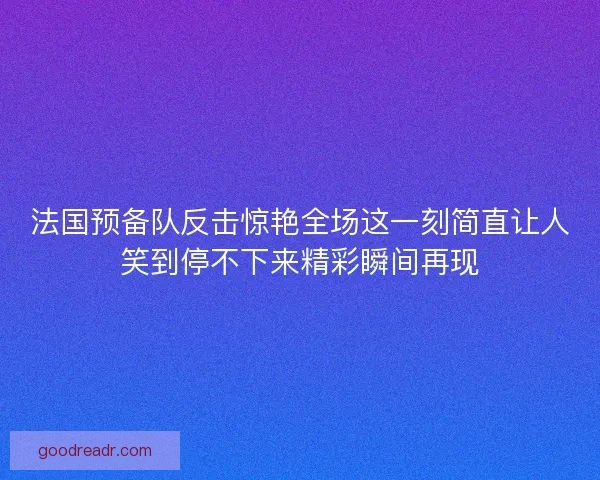 法国预备队反击惊艳全场这一刻简直让人笑到停不下来精彩瞬间再现