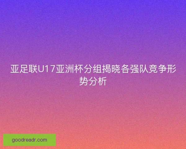 亚足联U17亚洲杯分组揭晓各强队竞争形势分析 亚足联U17亚洲杯分组揭晓各强队竞争形势分析